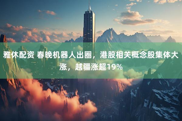 雅休配资 春晚机器人出圈，港股相关概念股集体大涨，越疆涨超19%