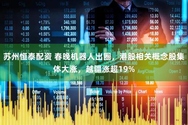 苏州恒泰配资 春晚机器人出圈，港股相关概念股集体大涨，越疆涨超19%