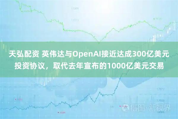 天弘配资 英伟达与OpenAI接近达成300亿美元投资协议，取代去年宣布的1000亿美元交易