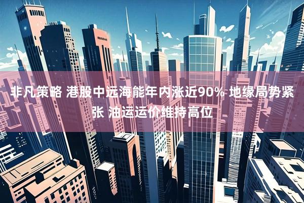 非凡策略 港股中远海能年内涨近90% 地缘局势紧张 油运运价维持高位