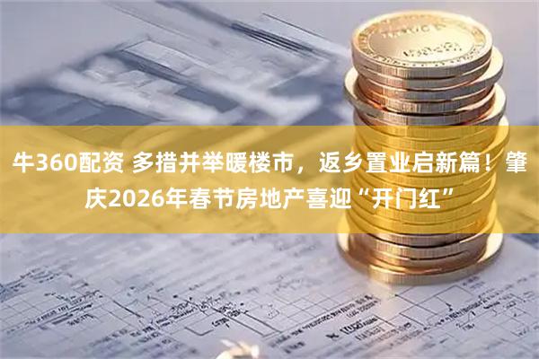 牛360配资 多措并举暖楼市，返乡置业启新篇！肇庆2026年春节房地产喜迎“开门红”