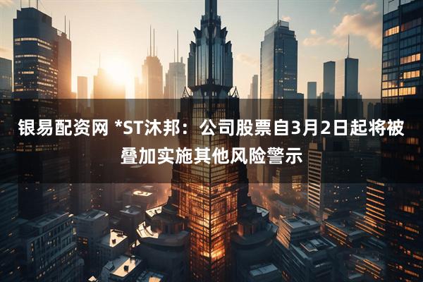 银易配资网 *ST沐邦：公司股票自3月2日起将被叠加实施其他风险警示