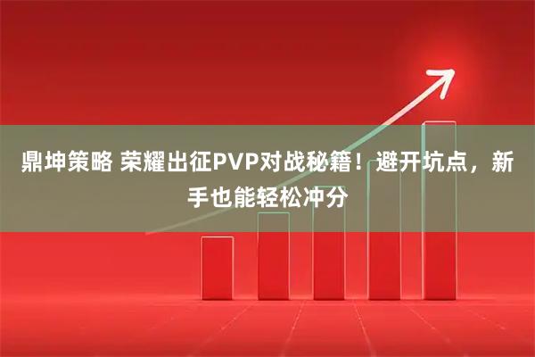 鼎坤策略 荣耀出征PVP对战秘籍！避开坑点，新手也能轻松冲分