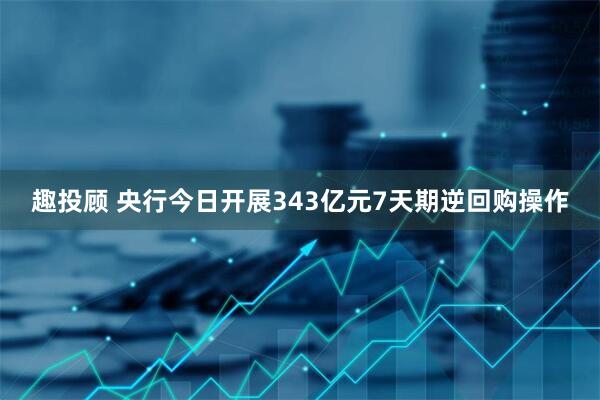 趣投顾 央行今日开展343亿元7天期逆回购操作