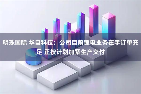 明珠国际 华自科技：公司目前锂电业务在手订单充足 正按计划加紧生产交付