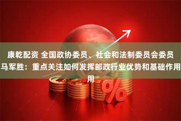 康乾配资 全国政协委员、社会和法制委员会委员马军胜：重点关注如何发挥邮政行业优势和基础作用