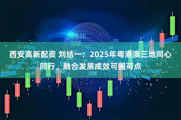 西安高新配资 刘结一：2025年粤港澳三地同心同行、融合发展成效可圈可点