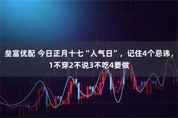 垒富优配 今日正月十七“人气日”，记住4个忌讳，1不穿2不说3不吃4要做