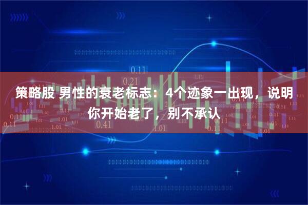 策略股 男性的衰老标志：4个迹象一出现，说明你开始老了，别不承认
