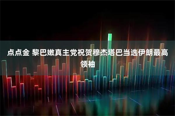 点点金 黎巴嫩真主党祝贺穆杰塔巴当选伊朗最高领袖