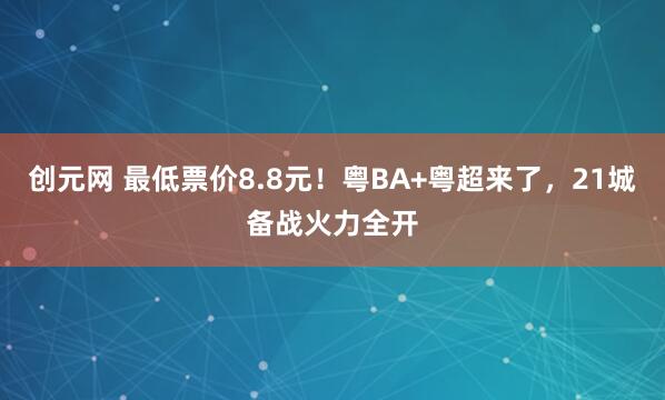 创元网 最低票价8.8元！粤BA+粤超来了，21城备战火力全开