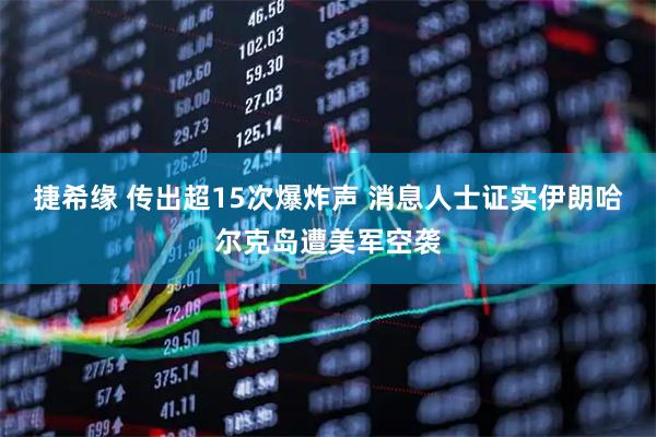捷希缘 传出超15次爆炸声 消息人士证实伊朗哈尔克岛遭美军空袭