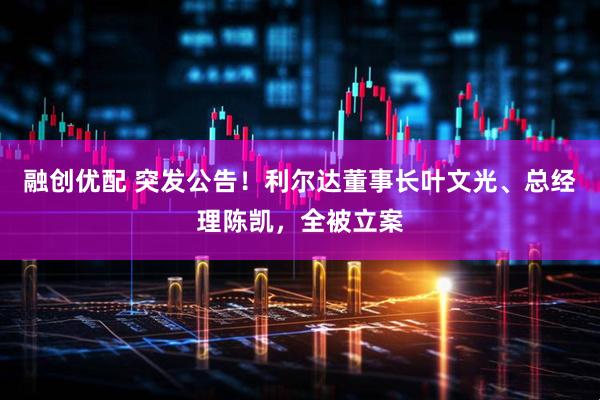 融创优配 突发公告！利尔达董事长叶文光、总经理陈凯，全被立案