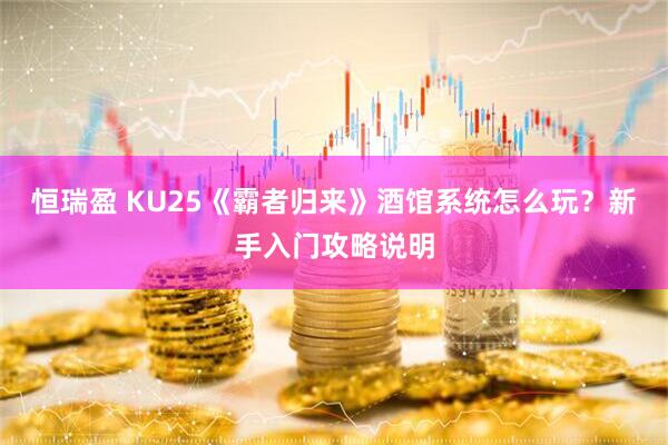 恒瑞盈 KU25《霸者归来》酒馆系统怎么玩？新手入门攻略说明
