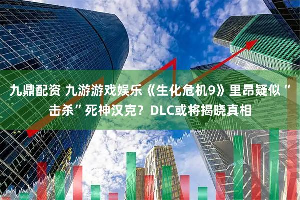 九鼎配资 九游游戏娱乐《生化危机9》里昂疑似“击杀”死神汉克？DLC或将揭晓真相