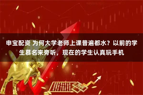 申宝配资 为何大学老师上课普遍都水？以前的学生慕名来旁听，现在的学生认真玩手机