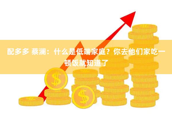 配多多 蔡澜：什么是低端家庭？你去他们家吃一顿饭就知道了