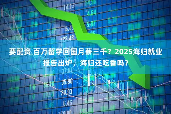 要配资 百万留学回国月薪三千？2025海归就业报告出炉，海归还吃香吗？