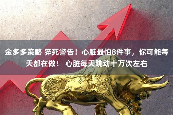 金多多策略 猝死警告！心脏最怕8件事，你可能每天都在做！ 心脏每天跳动十万次左右