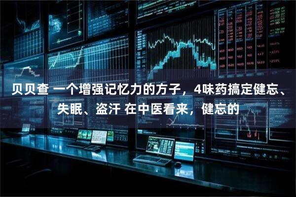 贝贝查 一个增强记忆力的方子，4味药搞定健忘、失眠、盗汗 在中医看来，健忘的
