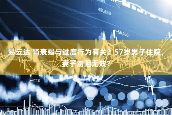 易云达 肾衰竭与过度行为有关？57岁男子住院，妻子劝阻无效？