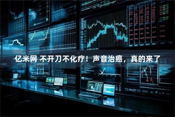 亿米网 不开刀不化疗！声音治癌，真的来了
