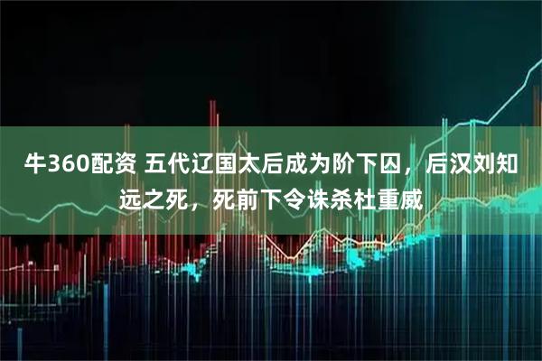 牛360配资 五代辽国太后成为阶下囚，后汉刘知远之死，死前下令诛杀杜重威