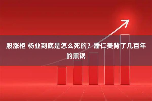 股涨柜 杨业到底是怎么死的？潘仁美背了几百年的黑锅