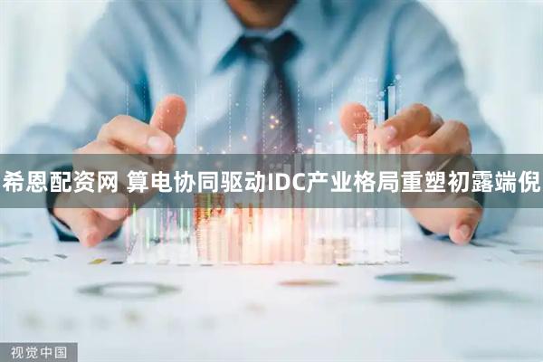 希恩配资网 算电协同驱动IDC产业格局重塑初露端倪