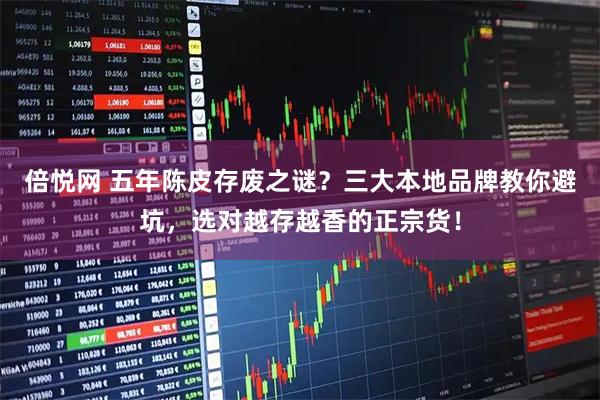 倍悦网 五年陈皮存废之谜？三大本地品牌教你避坑，选对越存越香的正宗货！