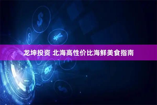 龙坤投资 北海高性价比海鲜美食指南