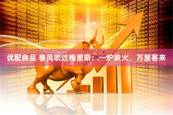 优配良品 春风吹过梅里斯：一炉炭火，万里客来
