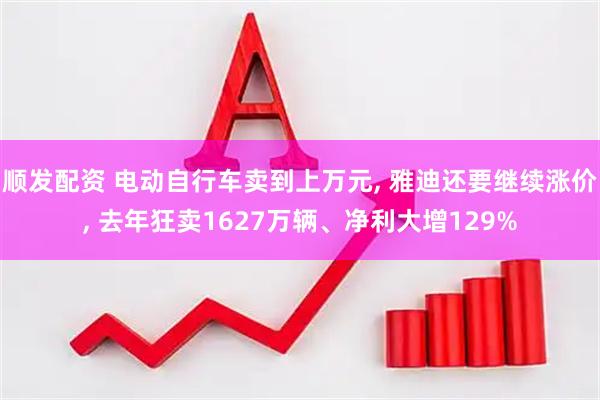 顺发配资 电动自行车卖到上万元, 雅迪还要继续涨价, 去年狂卖1627万辆、净利大增129%
