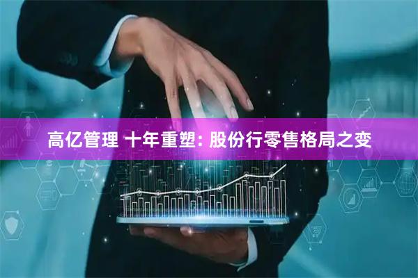 高亿管理 十年重塑: 股份行零售格局之变