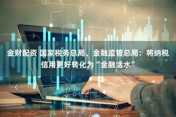 金财配资 国家税务总局、金融监管总局：将纳税信用更好转化为“金融活水”