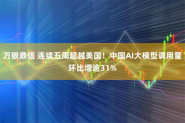 万银鼎信 连续五周超越美国！中国AI大模型调用量环比增逾31%