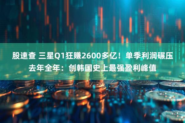 股速查 三星Q1狂赚2600多亿！单季利润碾压去年全年：创韩国史上最强盈利峰值
