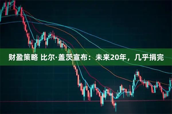 财盈策略 比尔·盖茨宣布：未来20年，几乎捐完