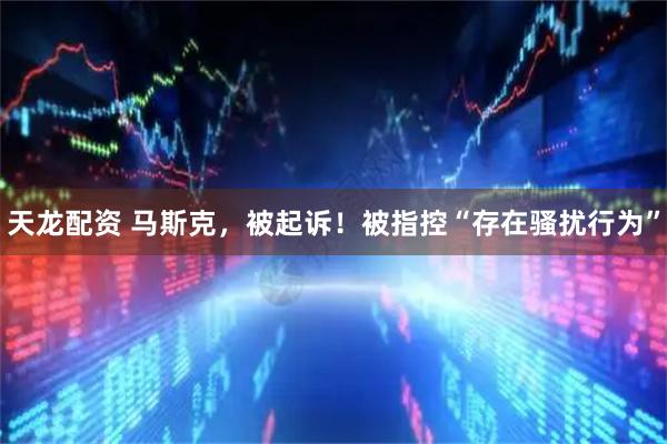 天龙配资 马斯克，被起诉！被指控“存在骚扰行为”