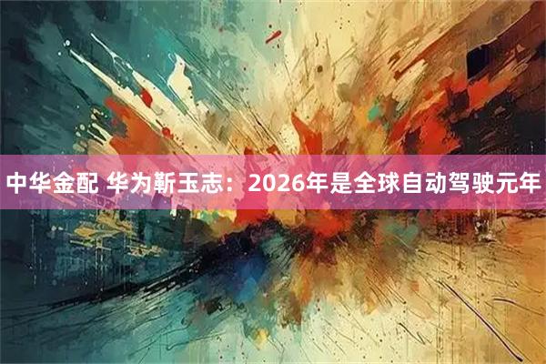 中华金配 华为靳玉志：2026年是全球自动驾驶元年