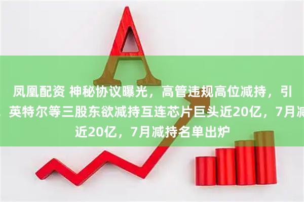 凤凰配资 神秘协议曝光，高管违规高位减持，引交易所关注！英特尔等三股东欲减持互连芯片巨头近20亿，7月减持名单出炉