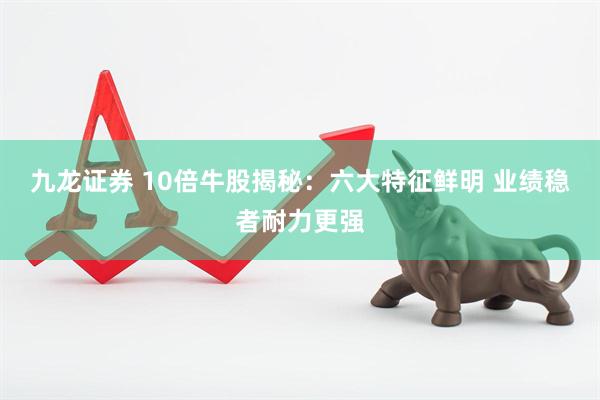 九龙证券 10倍牛股揭秘：六大特征鲜明 业绩稳者耐力更强