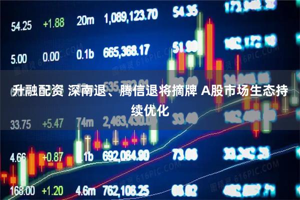 升融配资 深南退、腾信退将摘牌 A股市场生态持续优化