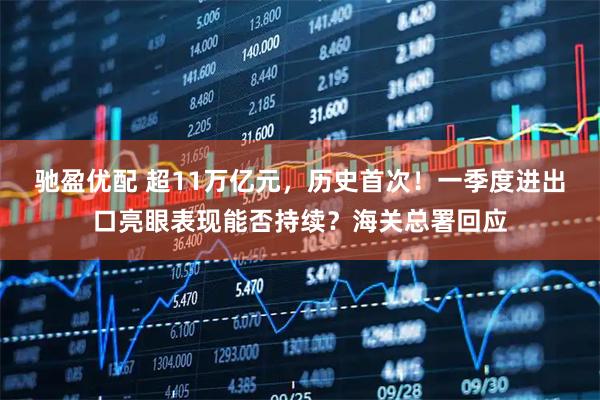 驰盈优配 超11万亿元，历史首次！一季度进出口亮眼表现能否持续？海关总署回应