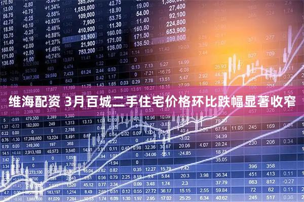 维海配资 3月百城二手住宅价格环比跌幅显著收窄