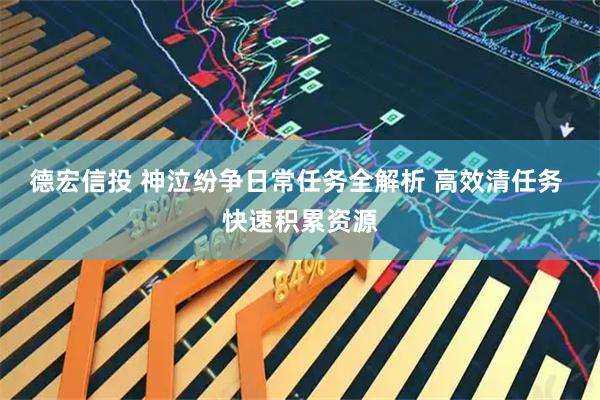 德宏信投 神泣纷争日常任务全解析 高效清任务 快速积累资源