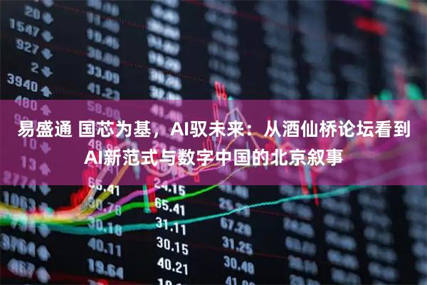 易盛通 国芯为基，AI驭未来：从酒仙桥论坛看到AI新范式与数字中国的北京叙事