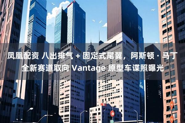 凤凰配资 八出排气 + 固定式尾翼，阿斯顿 · 马丁全新赛道取向 Vantage 原型车谍照曝光