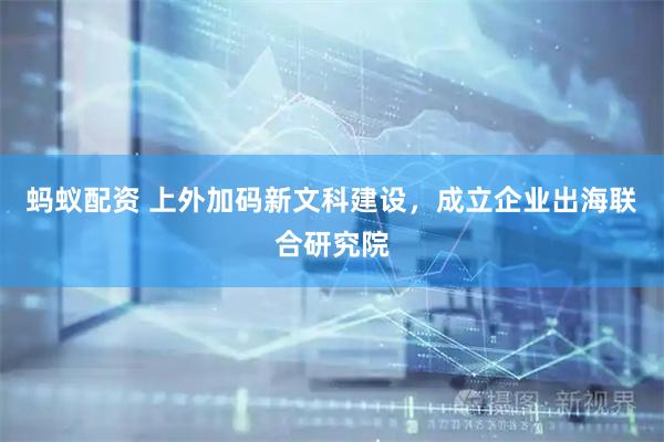 蚂蚁配资 上外加码新文科建设，成立企业出海联合研究院