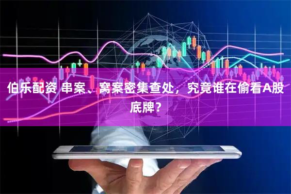 伯乐配资 串案、窝案密集查处，究竟谁在偷看A股底牌？